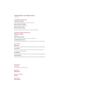 OBSERVATORI DE BARCELONA
Juliol 2010


AJUNTAMENT DE BARCELONA
Jordi W. Carnes i Ayats
Tinent d'Alcalde d’Hisenda i Promoció Econòmica
Mateu Hernandez i Maluquer
Gerent de Promoció Econòmica
Àngels Santigosa i Copete
Directora de l’àrea d’Estudis
Direcció de Serveis de Comunicació i Prospectiva Econòmica


CAMBRA DE COMERÇ DE BARCELONA
Miquel Valls i Maseda
President
Xavier Carbonell i Roura
Director Gerent de la Cambra de Comerç de Barcelona
Joan Ramon Rovira i Homs
Cap del Gabinet d’Estudis Econòmics de la Cambra de Comerç de Barcelona


EQUIP TÈCNIC
Oscar Villar
Economista. Coordinador de la Secretaria Executiva de l’Observatori de Barcelona
Teresa Udina
Economista. Direcció de Serveis de Comunicació i Prospectiva Econòmica
de l'Ajuntament de Barcelona
Ana Belmonte
Economista. Gabinet d’Estudis Econòmics de la Cambra de Comerç de Barcelona
Sandra Gutiérrez
Estadística. Gabinet d’Estudis Econòmics de la Cambra de Comerç de Barcelona




Disseny gràfic:
Toni Fresno
Cambra de Comerç de Barcelona

Maquetació:
DVA Associats

Filmació i impressió:
Ingoprint

Dipòsit legal:
B-31.474-2010
 