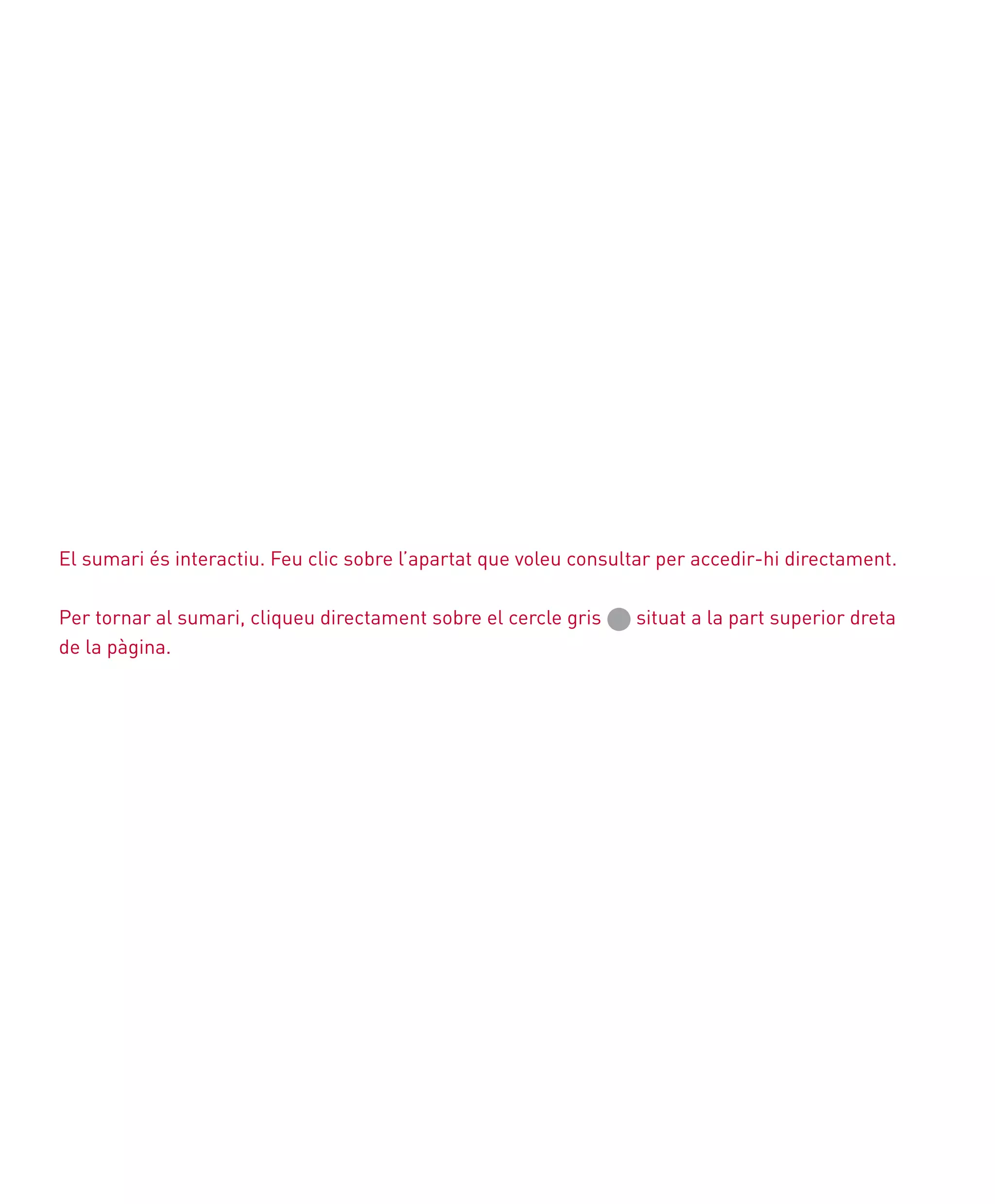 El sumari és interactiu. Feu clic sobre l’apartat que voleu consultar per accedir-hi directament.
Per tornar al sumari, cliqueu directament sobre el cercle gris situat a la part superior dreta
de la pàgina.
 
