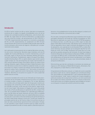 43
barcarse y muy probablemente muchos de ellos alarguen su estancia, de
manera que contribuirán a la economía de la ciudad.
Por otro lado, el aeropuerto de Barcelona sigue situándose entre los diez
principales aeropuertos de Europa por volumen de pasajeros en 2014.
Barcelona ha registrado una nueva cifra récord de 37.559.044 pasajeros,
2,3 millones (es decir, el 6,7%) más que en 2013, según los datos del
Airport Traffic Report de ACI Europe. Cabe destacar que el aeropuerto del
Prat ha registrado el tercer mayor incremento de pasajeros en el top 10
de aeropuertos, solo superado por los de Estambul (IST) y Londres (Gat-
wick). Asimismo, hay que subrayar que el aeropuerto del Prat fue nom-
brado por el ACI como el Mejor Aeropuerto de Europa 2014 en la cate-
goría de los grandes aeropuertos del continente. En esta línea trabaja el
Comité de Desarrollo de Rutas Aéreas de Barcelona (CDRA), constituido
a principios de 2005 por Aena, la Generalitat de Catalunya, el Ayuntami-
ento de Barcelona y la Cámara de Comercio de Barcelona, con el objetivo
de promover el desarrollo de nuevas rutas intercontinentales desde el
aeropuerto de Barcelona.
Entre las ferias que más han contribuido al crecimiento de visitantes por
negocios en 2014 destacan el Mobile World Congress, Alimentaria, Hos-
telco, Expoquimia, el Salón Náutico y Smart City Expo.
El Ayuntamiento de Barcelona vela por un modelo de turismo sostenible
que avanza a partir de los criterios indicados por la Certificación Biosp-
here, que acredita a la ciudad desde 2011 y que comprende desde la pro-
moción del producto “verde” hasta el impulso de la mejora energética y
política de residuos de los alojamientos turísticos, así como la promoción
de la ciudad como destino sostenible. Asimismo, impulsa la desconcen-
tración del turismo con el objetivo de generar oportunidades en los barri-
os y enriquecer el conjunto de la oferta turística de la ciudad.
Introducción
En 2014 el sector turístico ha sido un sector clave para la recuperación
económica de la ciudad y ha seguido consolidándose como uno de los
motores de la actividad económica de Barcelona, como ha hecho des-
de 2009. Así, según datos de Turisme de Barcelona, la ciudad alcanzó
una cifra récord de turistas y de pernoctaciones en 2014 (7.874.941 y
17.091.852, respectivamente), que suponen un incremento considerable,
del 4% y el 3,7%, respectivamente, en comparación con 2013. El buen
comportamiento del turismo en la Ciudad Condal procede sobre todo del
turismo extranjero y del turismo de negocios, reforzados por la recupe-
ración del turismo estatal.
Así lo demuestra la buena posición de la ciudad de Barcelona como des-
tino del turismo internacional. Barcelona sigue situándose entre las 25
ciudades del mundo preferidas por el turismo internacional y es la 8.ª
de Europa, según el informe Top Cities Destination Ranking 2013 de Eu-
romonitor International. Paralelamente, según el European Cities Marke-
ting Benchmarking Report 2014, la capital catalana sigue siendo la quinta
ciudad europea con más pernoctaciones de turistas internacionales en
2013, solo por detrás de Londres, París, Berlín y Roma. En cuanto a otros
rankings relevantes, según el Mastercard Index of Global Destination Cities
2014, Barcelona se sitúa como la undécima ciudad del mundo y la cuarta
de Europa en lo relativo a número de visitantes internacionales (solo por
detrás de Londres, París y Estambul), y la 7.ª del mundo y la tercera de
Europa en cuanto a gasto del turismo internacional, mientras que para
Tripadvisor, Barcelona se encuentra en el puesto 15.º como ciudad más
popular para los turistas.
Los buenos resultados del turismo se ven reforzados por el buen posici-
onamiento de las principales infraestructuras de acceso a la ciudad en
el contexto europeo: el puerto y el aeropuerto. Por un lado, Barcelona
se consolida como principal puerto base de Europa para cruceros por
decimotercer año consecutivo en 2013, ya que alcanza una cifra récord
de 2.599.000 cruceristas, un 8% más que el año anterior, según los da-
tos de Cruise Insight. Cabe destacar la llegada del crucero más grande
del mundo al Puerto de Barcelona en septiembre de 2014, el Oasis of the
Seas, de la compañía Royal Caribbean (con capacidad para 8.000 pasa-
jeros y de 360 metros de eslora). Asimismo, de cara a 2015 la compañía
Royal Caribbean tiene previsto situar a la ciudad de Barcelona como pu-
erto base del crucero Allure of the Seas (embarcación gemela del Oasis of
the Seas), desde donde realizará cruceros de 7 noches que visitarán los
principales puertos del sur de Francia e Italia. Es la primera vez que un
barco de estas características operará de forma continuada en Europa,
lo cual supondrá un gran impacto económico para la ciudad, ya que los
pasajeros procedentes de todo el mundo viajarán a Barcelona para em-
 