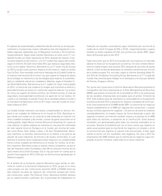 Informe Barcelona 2015 Síntesis
79
El capítulo de sostenibilidad y calidad de vida del informe se renueva par-
cialmente e incorpora dos nuevos indicadores este año (reputación y ciu-
dades seguras), elaborados por el Reputation Institute y The Economist,
respectivamente. Según estas fuentes, Barcelona se sitúa como 9.ª ciu-
dad del mundo con mejor reputación en 2014, después de mejorar 14 po-
siciones respecto al año anterior, y la 15.ª ciudad más segura del mundo,
según el informe The Safe Cities Index 2015, que evalúa la seguridad urba-
na en la era digital. Asimismo, Barcelona es la 4.ª smart city de Europa
en 2013 y escala cuatro puestos respecto al año anterior, según la revista
Fast Co.Exist. Este resultado confirma el liderazgo de la Ciudad Condal en
el impulso internacional de la smart city, que supone la integración plena
de la ecología, el urbanismo y las tecnologías para mejorar la sostenibili-
dad y la calidad de vida de los ciudadanos. Además, según el Guardian Ci-
ties Brand Barometer, Barcelona es la 6.ª ciudad con mejor marca global
en 2014. La marca de una ciudad es la imagen que transmite al exterior y
para determinarla se tienen en cuenta dos aspectos básicos: los activos
(el clima, los lugares de interés turístico, las infraestructuras, el nivel de
seguridad y la prosperidad económica) y la aparición en los medios. En
cuanto a la movilidad, el estudio Futuro de la movilidad urbana 2.0 sitúa a
la metrópolis de Barcelona como la 20.ª mejor zona del mundo en movi-
lidad urbana en 2013.
La Ciudad Condal mantiene una buena competitividad en precios res-
pecto a las ciudades de referencia en el mundo en 2014. Barcelona si-
gue siendo una ciudad con un coste de la vida moderado en relación con
otras ciudades europeas y del mundo, a pesar de ganar posiciones en el
ranking global, según Mercer Human Resource Consulting. En cuanto al
nivel salarial, la capital catalana se mantiene en una posición intermedia
de nivel salarial bruto en Europa y en el mundo, por encima de ciuda-
des como Roma, Seúl, Dubai, Lisboa o Tel Aviv. Paralelamente, Barce-
lona mantiene su atractivo internacional en lo relativo a los precios de
alquiler de suelo industrial, de oficinas y de locales comerciales, lo cual
favorece el atractivo de la ciudad para hacer negocios y su competitividad
frente a otras ciudades de referencia en el mundo. En cambio, en el ám-
bito impositivo, Barcelona ocupa un puesto menos competitivo, ya que el
tipo del Impuesto sobre Sociedades y del IVA se sitúa por encima de los
tipos medios de la Unión Europea. Eso sí, hay que tener en cuenta que la
presión fiscal bajará en 2015 y 2016 por la reforma fiscal aprobada por el
Gobierno español.
En el ámbito de la formación superior Barcelona sigue siendo un refe-
rente en cuanto a la formación empresarial en 2015, ya que es la única
urbe europea con dos instituciones docentes (IESE y ESADE) entre las
diez mejores escuelas de negocios del continente europeo por tercer
año consecutivo, según The Financial Times. Barcelona también destaca
por su capital humano cualificado. Así, el porcentaje de trabajadores en
Cataluña con estudios universitarios sigue claramente por encima de la
media de la Unión Europea (41,8% y 33,5%, respectivamente) y supera
también la media española (41,6%), por primera vez desde 2009, según
datos de Eurostat para el año 2013.
Cabe mencionar que en 2014 se ha producido una mejora en el mercado
laboral en línea con la recuperación económica. En este contexto Barce-
lona ha creado empleo neto durante 2014, después de seis años de ajuste
laboral, si bien la tasa de desempleo se mantiene claramente por encima
de la media europea. Por otro lado, según el informe Decoding Global Ta-
lent 2014 de The Boston Consulting Group, Barcelona es la 7.ª ciudad del
mundo más atractiva para trabajar en el extranjero y se sitúa por delante
de Toronto, Singapur y Roma.
Por quinto año consecutivo el informe Observatorio Barcelona presenta el
monográfico del Clima empresarial en el Área Metropolitana de Barcelona
(AMB), que analiza la evolución de la actividad en 2014 y las previsiones
de las variables empresariales principales para el primer trimestre de
2015. Este análisis pone de manifiesto la continuidad de la recuperación
económica durante 2014 y presenta los mejores resultados de la Encues-
ta de clima empresarial en el AMB desde 2009. La marcha de los negocios
mejora notablemente en el AMB por segundo año consecutivo —a pesar
de que continúa ligeramente negativa—, los precios de venta se moderan
considerablemente, el empleo mejora de forma destacada a partir del
segundo trimestre y la inversión también mejora y es positiva en el AMB
para todos los sectores, a excepción de la construcción. Estos buenos
resultados son generalizados para todos los sectores analizados en la
encuesta. Destaca la hostelería por ser el único sector que registra un
saldo anual positivo para la marcha de los negocios y el empleo, y el de
la construcción por registrar el repunte más pronunciado, si bien sigue
siendo el sector con los resultados más negativos. De cara a 2015 los
empresarios del AMB señalan que la marcha de los negocios sigue me-
jorando el primer trimestre, sobre todo en el sector industrial.
79
 