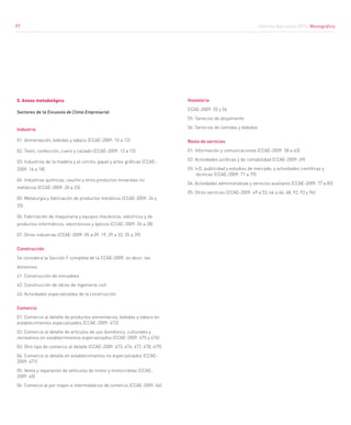 Informe Barcelona 2015. Monográfico
97
5. Anexo metodológico
Sectores de la Encuesta de Clima Empresarial
Industria
01: Alimentación, bebidas y tabaco (CCAE-2009: 10 a 12)
02: Textil, confección, cuero y calzado (CCAE-2009: 13 a 15)
03: Industrias de la madera y el corcho, papel y artes gráficas (CCAE-
2009: 16 a 18)
04: Industrias químicas, caucho y otros productos minerales no
metálicos (CCAE-2009: 20 a 23)
05: Metalurgia y fabricación de productos metálicos (CCAE-2009: 24 y
25)
06: Fabricación de maquinaria y equipos mecánicos, eléctricos y de
productos informáticos, electrónicos y ópticos (CCAE-2009: 26 a 28)
07: Otras industrias (CCAE-2009: 05 a 09, 19, 29 a 33, 35 a 39)
Construcción
Se considera la Sección F completa de la CCAE-2009, es decir, las
divisiones:
41: Construcción de inmuebles
42: Construcción de obras de ingeniería civil
43: Actividades especializadas de la construcción
Comercio
01: Comercio al detalle de productos alimentarios, bebidas y tabaco en
establecimientos especializados (CCAE-2009: 472)
02: Comercio al detalle de artículos de uso doméstico, culturales y
recreativos en establecimientos especializados (CCAE-2009: 475 y 476)
03: Otro tipo de comercio al detalle (CCAE-2009: 473, 474, 477, 478, 479)
04: Comercio al detalle en establecimientos no especializados (CCAE-
2009: 471)
05: Venta y reparación de vehículos de motor y motocicletas (CCAE-
2009: 45)
06: Comercio al por mayor e intermediarios de comercio (CCAE-2009: 46)
Hostelería
CCAE-2009: 55 y 56
55: Servicios de alojamiento
56: Servicios de comidas y bebidas
Resto de servicios
01: Información y comunicaciones (CCAE-2009: 58 a 63)
02: Actividades jurídicas y de contabilidad (CCAE-2009: 69)
03: I+D, publicidad y estudios de mercado, y actividades científicas y
técnicas (CCAE-2009: 71 a 75)
04: Actividades administrativas y servicios auxiliares (CCAE-2009: 77 a 82)
05: Otros servicios (CCAE-2009: 49 a 53, 64 a 66, 68, 92, 93 y 96)
97
 