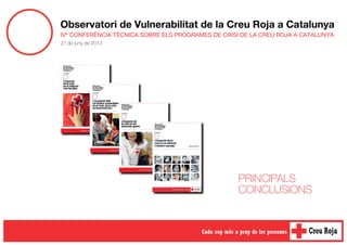 Observatori de Vulnerabilitat de la Creu Roja a Catalunya
IVª CONFERÈNCIA TÈCNICA SOBRE ELS PROGRAMES DE CRISI DE LA CREU ROJA A CATALUNYA
27 de juny de 2013
PRINCIPALS
CONCLUSIONS
 