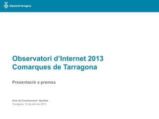 1
OBSERVATORI D’INTERNET 2013
JUNY 2013
Observatori d’Internet 2013
Comarques de Tarragona
Presentació a premsa
Àrea de Coneixement i Qualitat
Tarragona, 12 de juliol de 2013
 