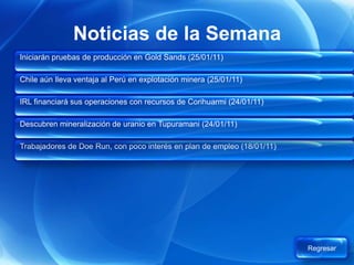 Noticias de la Semana
Iniciarán pruebas de producción en Gold Sands (25/01/11)

Chile aún lleva ventaja al Perú en explotación minera (25/01/11)

IRL financiará sus operaciones con recursos de Corihuarmi (24/01/11)

Descubren mineralización de uranio en Tupuramani (24/01/11)

Trabajadores de Doe Run, con poco interés en plan de empleo (18/01/11)




                                                                         Regresar
 