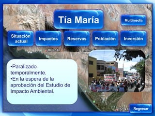 Tía María
                   Tía María                  Multimedia



Situación
            Impactos   Reservas   Población   Inversión
  actual




•Paralizado
temporalmente.
•En la espera de la
aprobación del Estudio de
Impacto Ambiental.


                                                  Regresar
 