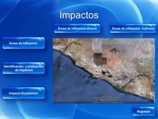 Impactos
                              Áreas de influencia directa   Áreas de influencia indirecta



   Áreas de Influencia




Identificación y evaluación
         de Impactos




   Impacto Económico




                                                                             Regresar
 