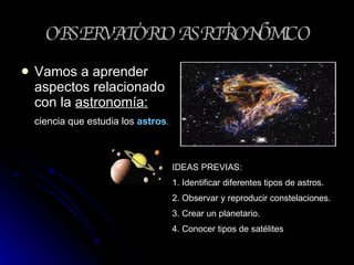 OBSERVATORIO ASRTRONÓMICO ,[object Object],[object Object],IDEAS PREVIAS: 1. Identificar diferentes tipos de astros. 2. Observar y reproducir constelaciones. 3. Crear un planetario. 4. Conocer tipos de satélites 