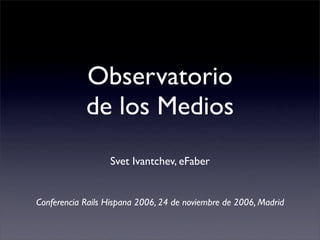 Observatorio
            de los Medios
                  Svet Ivantchev, eFaber


Conferencia Rails Hispana 2006, 24 de noviembre de 2006, Madrid