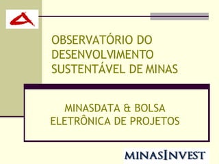 OBSERVATÓRIO DO DESENVOLVIMENTO SUSTENTÁVEL DE MINAS MINASDATA & BOLSA ELETRÔNICA DE PROJETOS 
