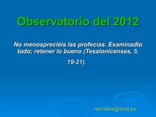 Observatorio del 2012 No menospreciéis las profecías. Examinadlo todo; retener lo bueno (Tesalonicenses,  5, 19-21).   [email_address]   