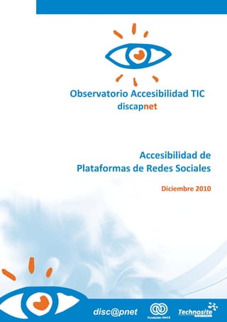 Accesibilidad de Plataformas
                              de Redes Sociales




Observatorio Accesibilidad TIC
          discapnet



              Accesibilidad de
 Plataformas de Redes Sociales
                      Diciembre 2010


                        Versión detallada




                                         1
 