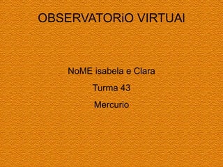 OBSERVATORiO VIRTUAl
NoME isabela e Clara
Turma 43
Mercurio
 