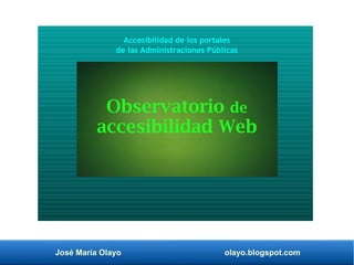 José María Olayo olayo.blogspot.com
Observatorio de
accesibilidad Web
Accesibilidad de los portales
de las Administraciones Públicas
 