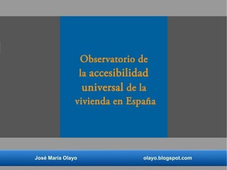 Observatorio de 
la accesibilidad 
universal de la 
vivienda en España 
José María Olayo olayo.blogspot.com 
 