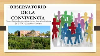 OBSERVATORIO
DE LA
CONVIVENCIA
Cómo abordar los problemas de una forma institucional
en el IES Valdebernardo-Madrid
 