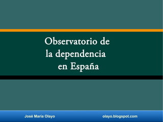 José María Olayo olayo.blogspot.com
Observatorio de
la dependencia
en España
 