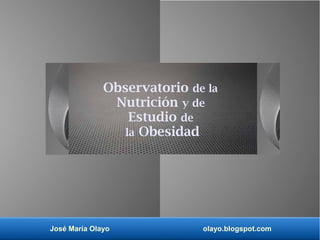 José María Olayo olayo.blogspot.com
Observatorio de la
Nutrición y de
Estudio de
la Obesidad
 