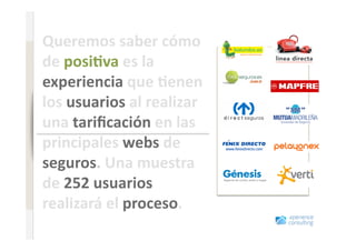 Queremos saber cómo 
www.xperienceconsulting.com




                              de posi=va es la 
                              experiencia que =enen 
                              los usuarios al realizar 
                              una tariﬁcación en las 
                              principales webs de 
                              seguros. Una muestra 
                              de 252 usuarios 
                              realizará el proceso.   
21
 