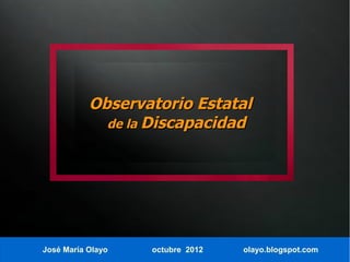 Observatorio Estatal
             de la Discapacidad




José María Olayo   octubre 2012   olayo.blogspot.com
 