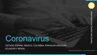 Coronavirus
ESTUDIO ESPAÑA, MEXICO, COLOMBIA, PARAGUAY/URUGUAY,
ECUADOR Y BRASIL
observatoriodeGestióndelCambio
 