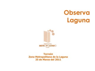 Observa
                            Laguna




           Torreón
Zona Metropolitana de la Laguna
     25 de Marzo del 2011
 