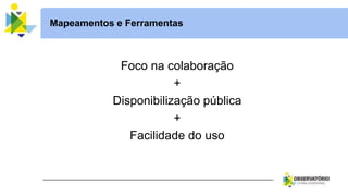 Mapeamentos e Ferramentas
Foco na colaboração
+
Disponibilização pública
+
Facilidade do uso
 
