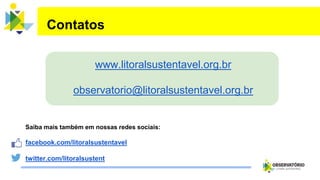 Saiba mais também em nossas redes sociais:
facebook.com/litoralsustentavel
twitter.com/litoralsustent
Contatos
www.litoralsustentavel.org.br
observatorio@litoralsustentavel.org.br
 