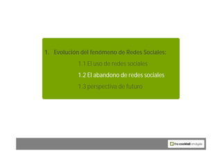 1. Evolución del fenómeno de Redes Sociales:
            1.1 El uso de redes sociales
            1.2 El abandono de redes...