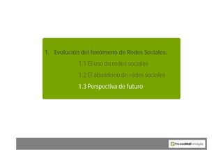 1. Evolución del fenómeno de Redes Sociales:
            1.1 El uso de redes sociales
            1.2 El abandono de redes sociales
            1.3 Perspectiva de futuro
 