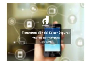 Transformación del Sector Seguros
Actualidad Seguros Digitales
Febrero 2017
 