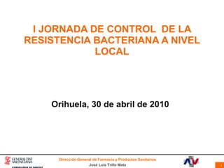 I JORNADA DE CONTROL  DE LA RESISTENCIA BACTERIANA A NIVEL LOCAL Orihuela, 30 de abril de 2010 