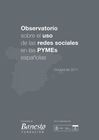 Observatorio
sobre el uso
de las redes sociales
en las PYMEs
españolas
                     Octubre de 2011




Una iniciativa de:   Con la colaboración de:
 