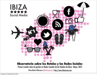 Observatorio sobre los Hoteles y las Redes Sociales
                              Primer estudio sobre la gestión en Redes Sociales de los Hoteles de Ibiza - Mayo, 2012
                                            Vilma Núñez Villanueva |@vilmanunez | http://www.vilmanunez.com
domingo 2 de septiembre de 2012
 