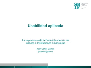 Usabilidad aplicada La experiencia de la Superintendencia de Bancos e Instituciones Financieras Juan Carlos Camus [email_address] 