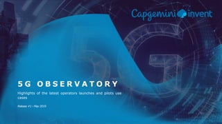 1Capgemini Invent 2019. All rights reserved |5G Observatory – Edition #1 – May 2019
Highlights of the latest operators launches and pilots use
cases
Release #1 - May 2019
5 G O B S E R V A T O R Y
 