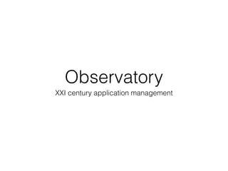 Observatory
XXI century application management
 