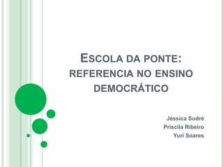 ESCOLA DA PONTE:
REFERENCIA NO ENSINO
DEMOCRÁTICO
Jéssica Sudré
Priscila Ribeiro
Yuri Soares
 