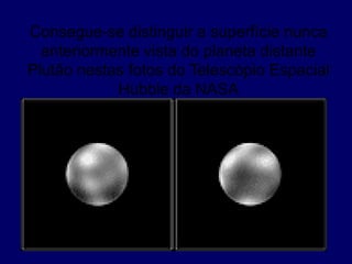 Consegue-se distinguir a superfície nunca
anteriormente vista do planeta distante
Plutão nestas fotos do Telescópio Espacial
Hubble da NASA
 