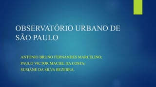 OBSERVATÓRIO URBANO DE
SÃO PAULO
ANTONIO BRUNO FERNANDES MARCELINO;
PAULO VICTOR MACIEL DA COSTA;
SUSIANE DA SILVA BEZERRA.
 