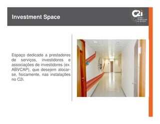 Investment Space




Espaço dedicado a prestadores
de serviços, investidores e
associações de investidores (ex.
ABVCAP), que desejem alocar-
se, fisicamente, nas instalações
no C2i.
 