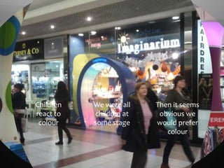Children   We were all   Then it seems
react to   children at    obvious we
 colour    some stage    would prefer
                            colour
 