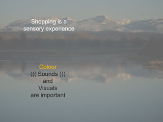Shopping is a
sensory experience




      Colour
  ((( Sounds )))
       and

  are important
 