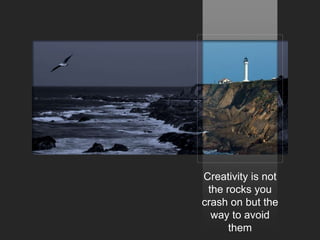 Creativity is not
 the rocks you
crash on but the
  lighthouse to
 help you avoid
 