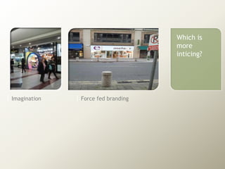 Which is
                                       more
                                       enticing?




| Imagination   | Force fed branding
 