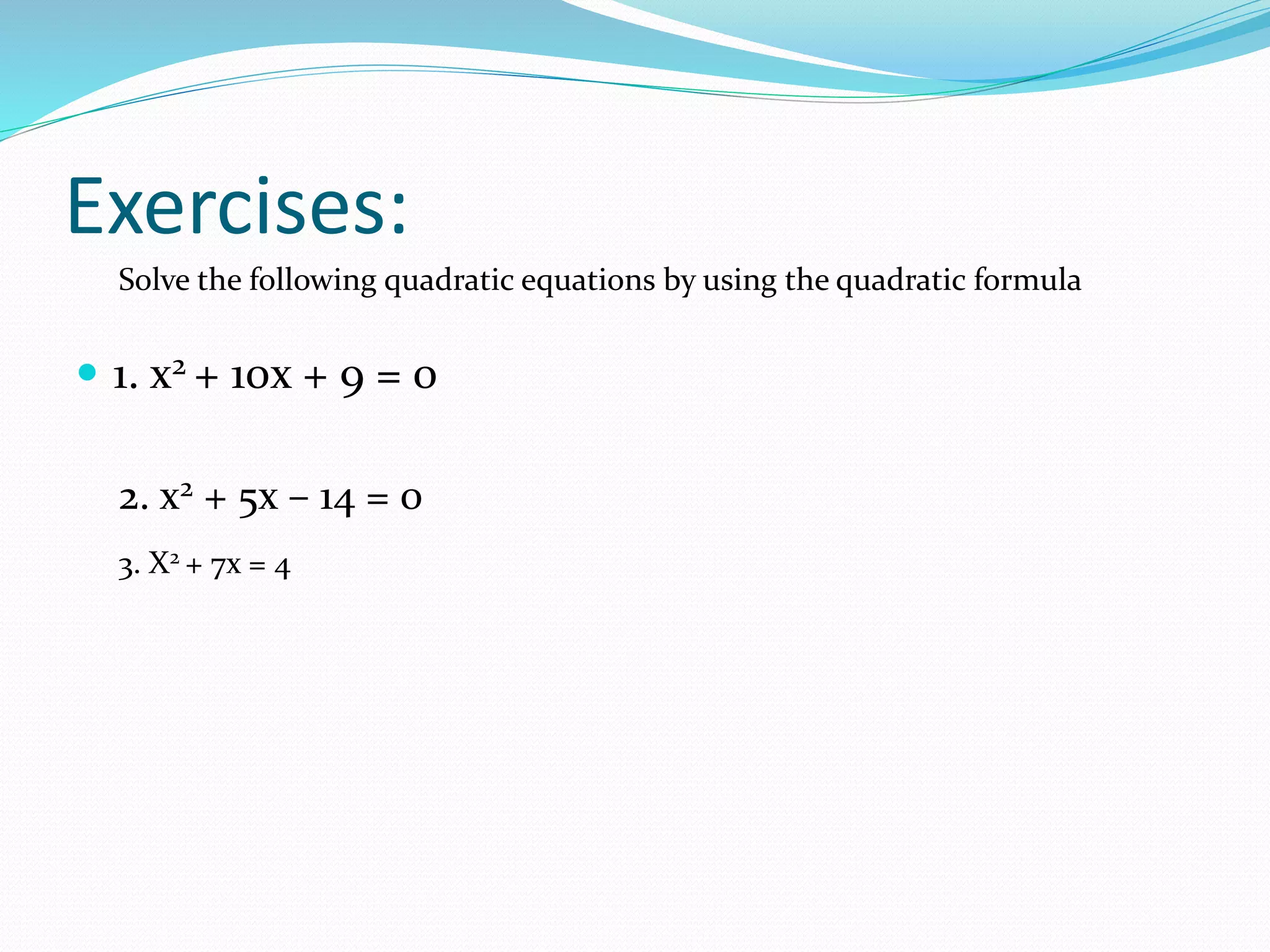 Exercises:
1. x2 + 10x + 9 = 0
2. x2 + 5x – 14 = 0
3. X2 + 7x = 4
Solve the following quadratic equations by using the quadratic formula