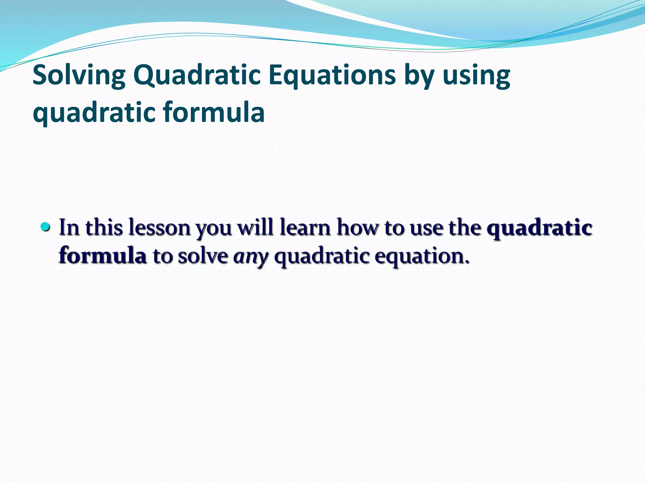 Solving Quadratic Equations by using
quadratic formula
In this lesson you will learn how to use the quadratic
formula to solve any quadratic equation.
