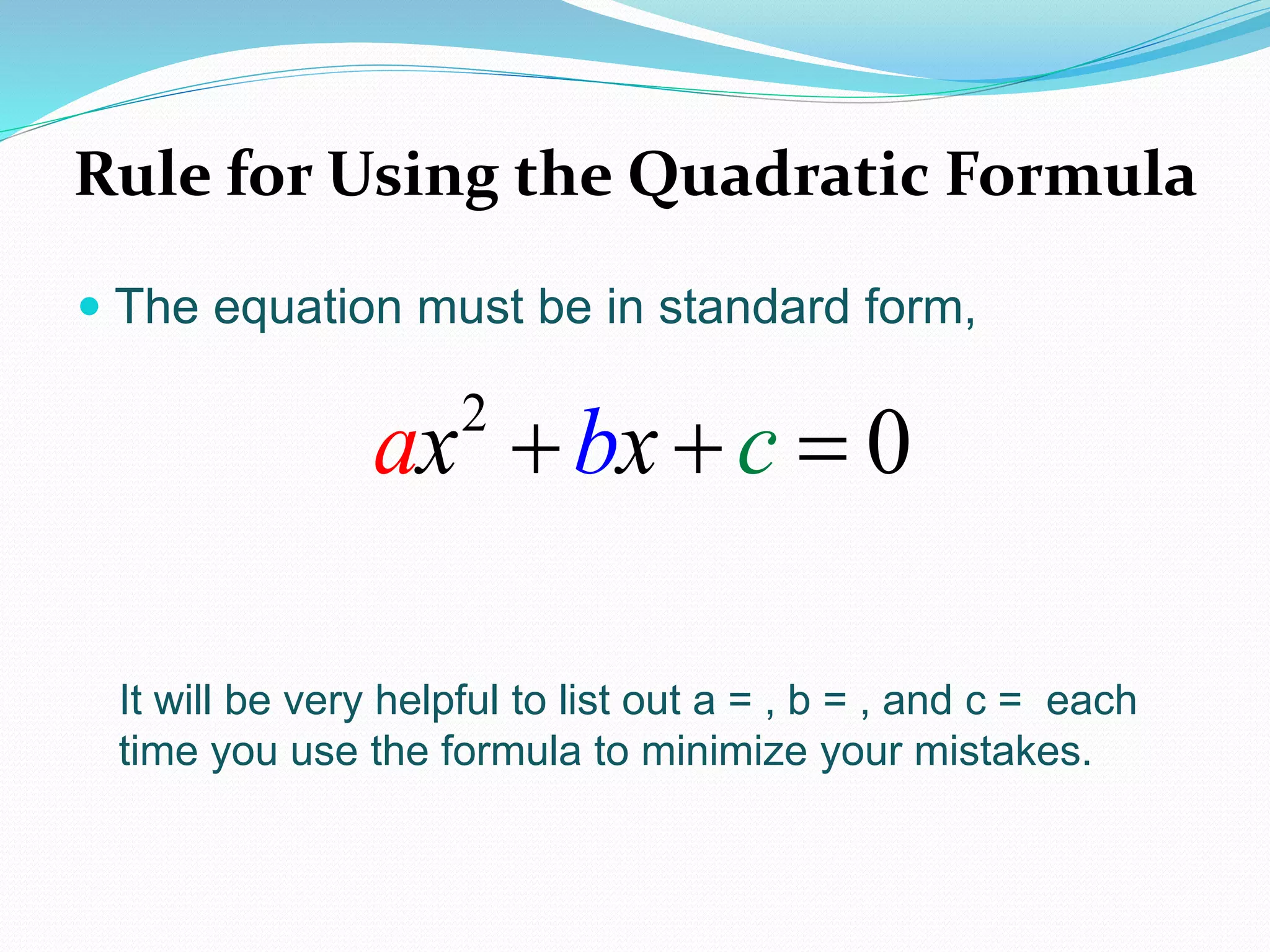 Rule for Using the Quadratic Formula
The equation must be in standard form,
It will be very helpful to list out a = , b = , and c = each
time you use the formula to minimize your mistakes.
2
0x xba c 