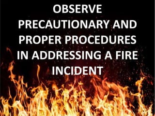 OBSERVE
PRECAUTIONARY AND
PROPER PROCEDURES
IN ADDRESSING A FIRE
INCIDENT
 