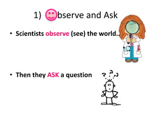 1) bserve and Ask
• Scientists observe (see) the world..
• Then they ASK a question
 