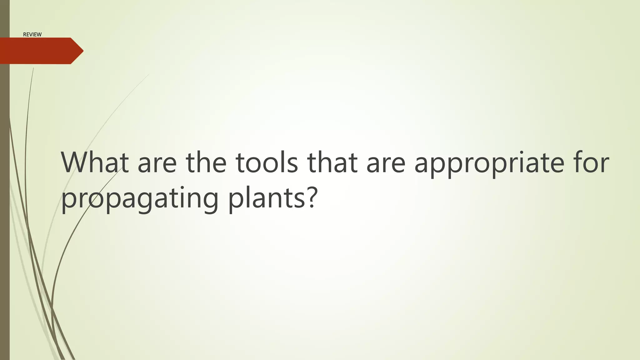 REVIEW
What are the tools that are appropriate for
propagating plants?
